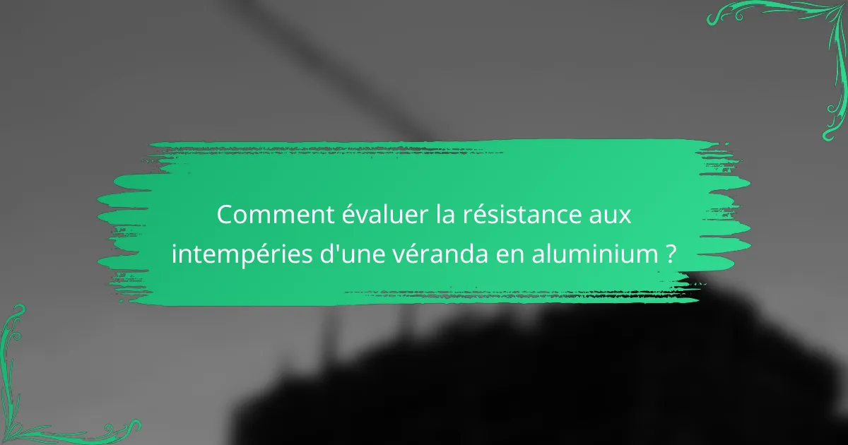 Comment évaluer la résistance aux intempéries d'une véranda en aluminium ?