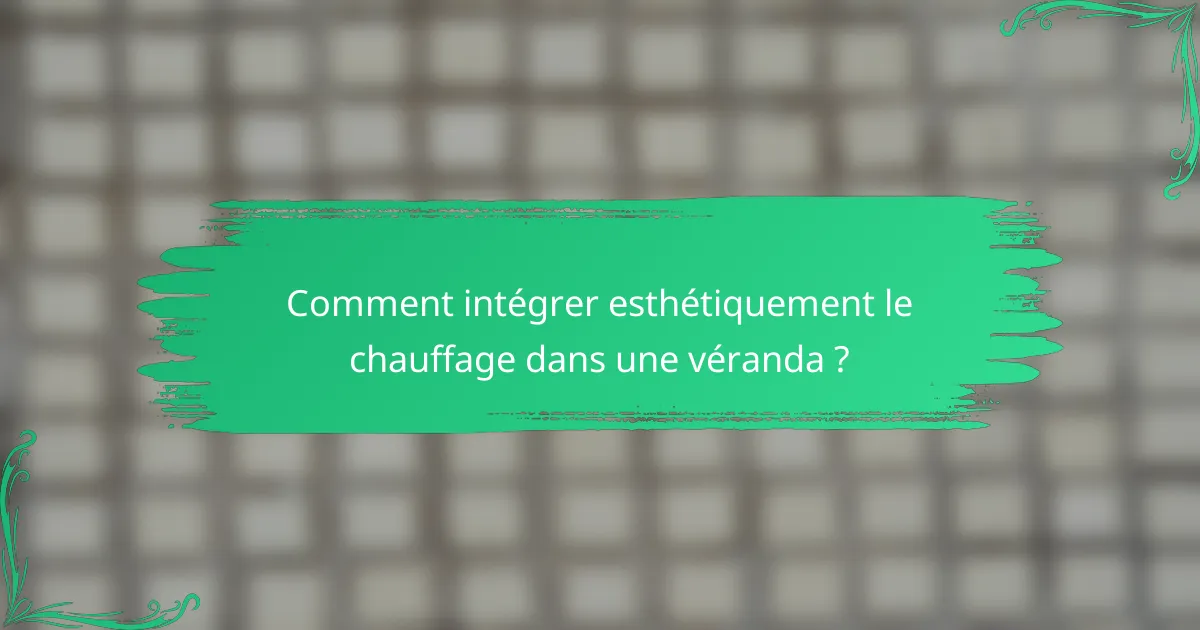 Comment intégrer esthétiquement le chauffage dans une véranda ?