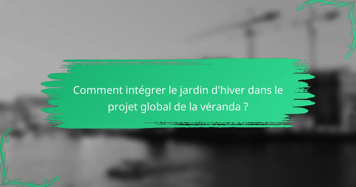 Comment intégrer le jardin d'hiver dans le projet global de la véranda ?