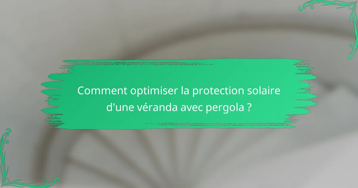 Comment optimiser la protection solaire d'une véranda avec pergola ?