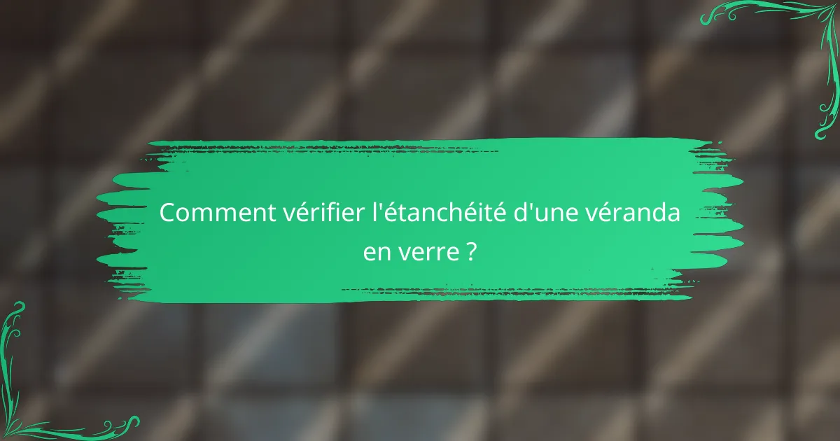 Comment vérifier l'étanchéité d'une véranda en verre ?