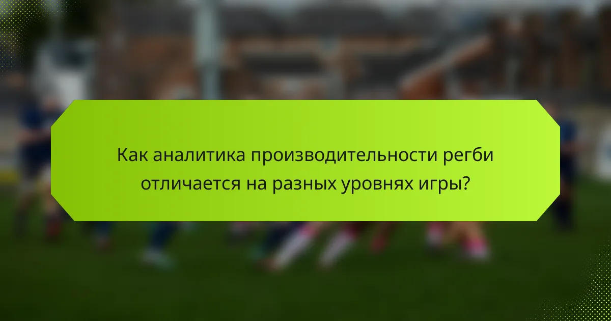 Как аналитика производительности регби отличается на разных уровнях игры?