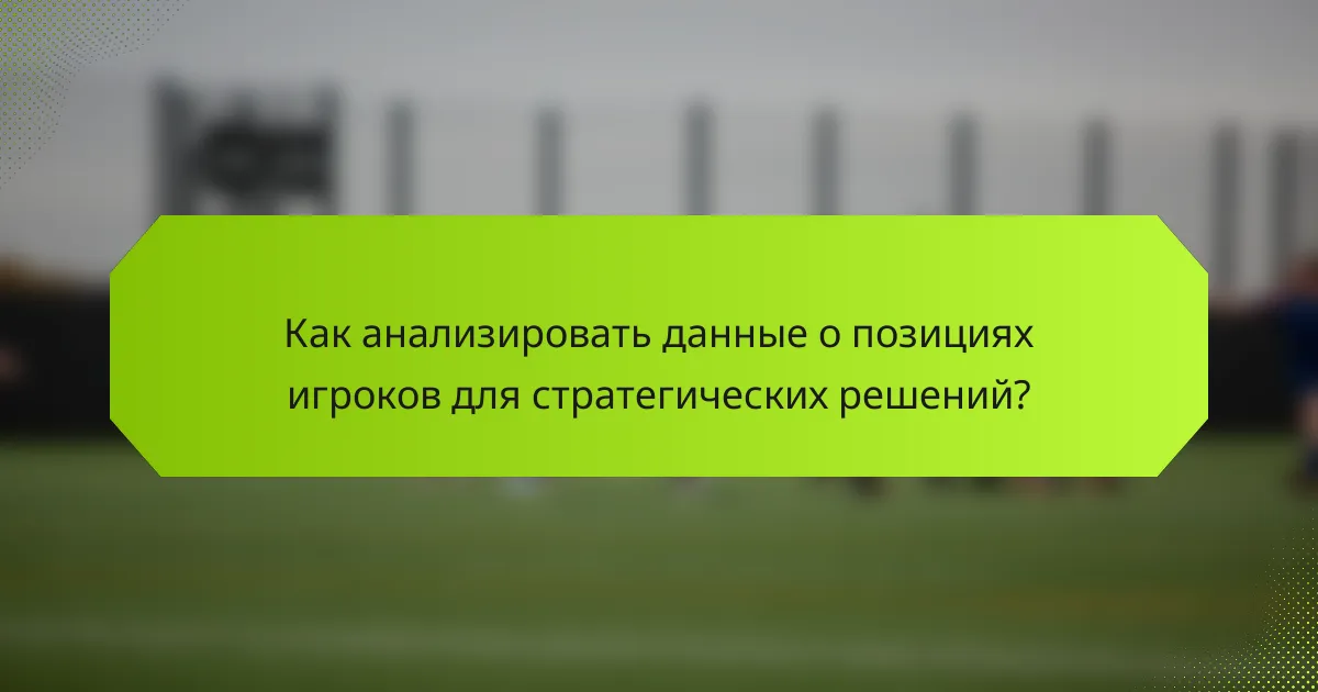 Как анализировать данные о позициях игроков для стратегических решений?