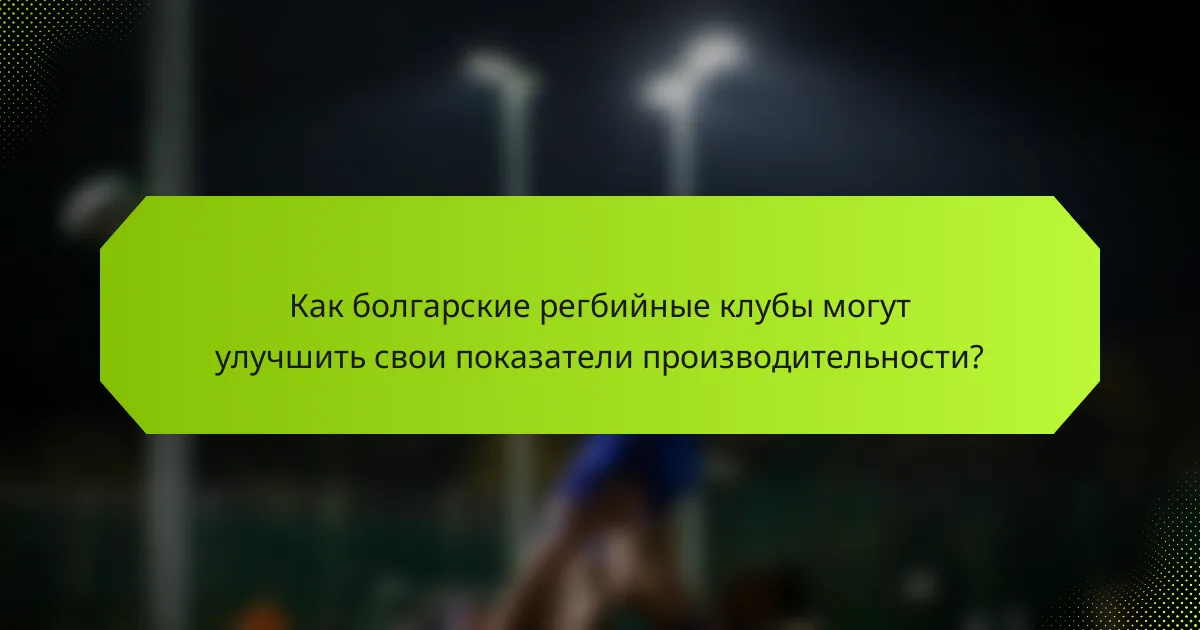 Как болгарские регбийные клубы могут улучшить свои показатели производительности?