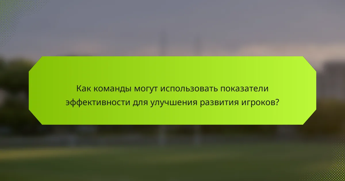 Как команды могут использовать показатели эффективности для улучшения развития игроков?