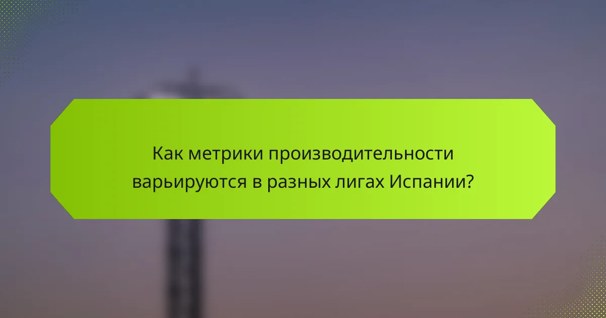 Как метрики производительности варьируются в разных лигах Испании?