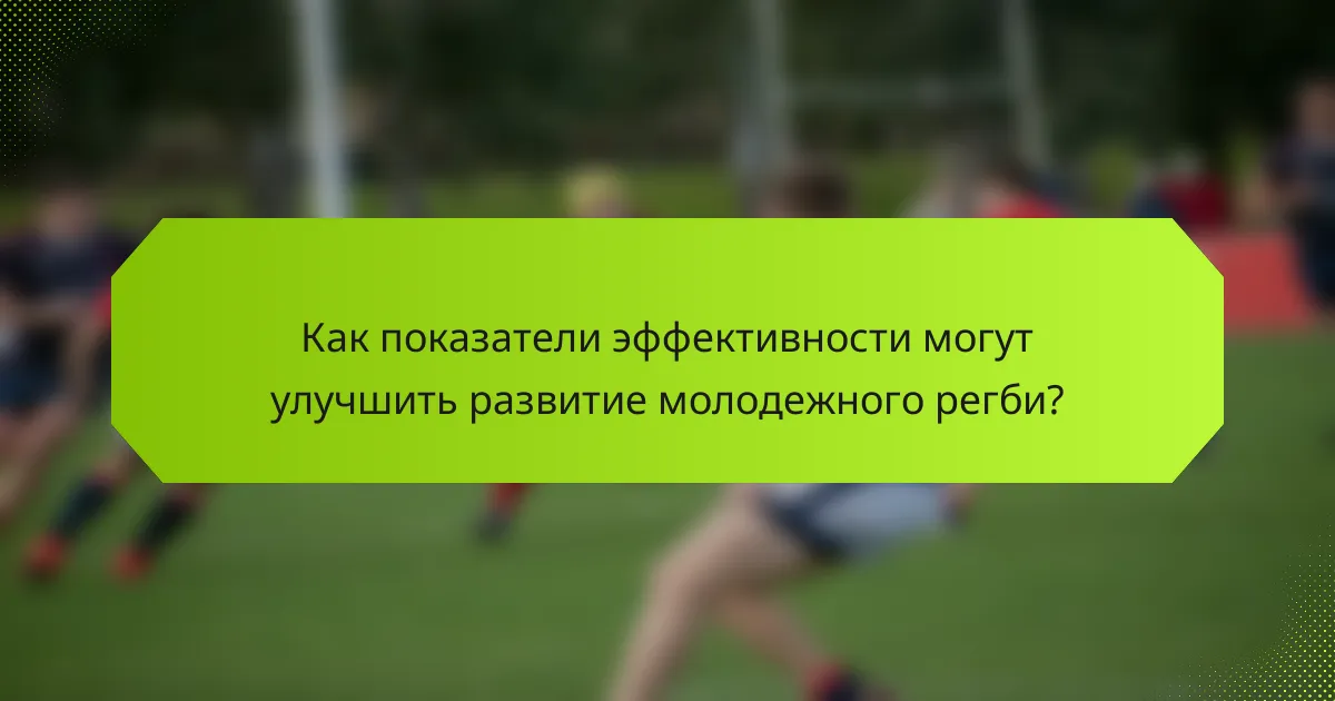 Как показатели эффективности могут улучшить развитие молодежного регби?