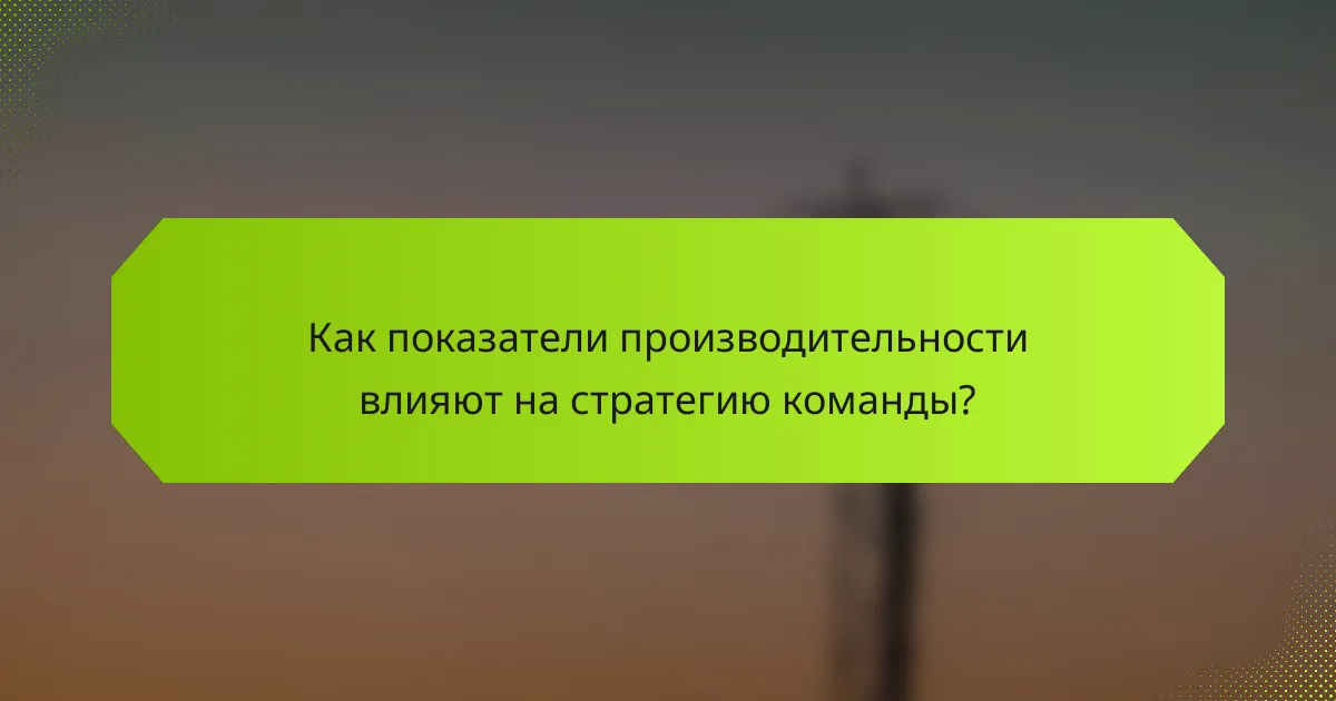 Как показатели производительности влияют на стратегию команды?