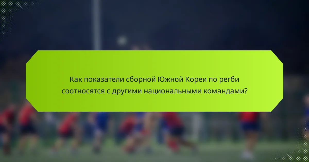 Как показатели сборной Южной Кореи по регби соотносятся с другими национальными командами?