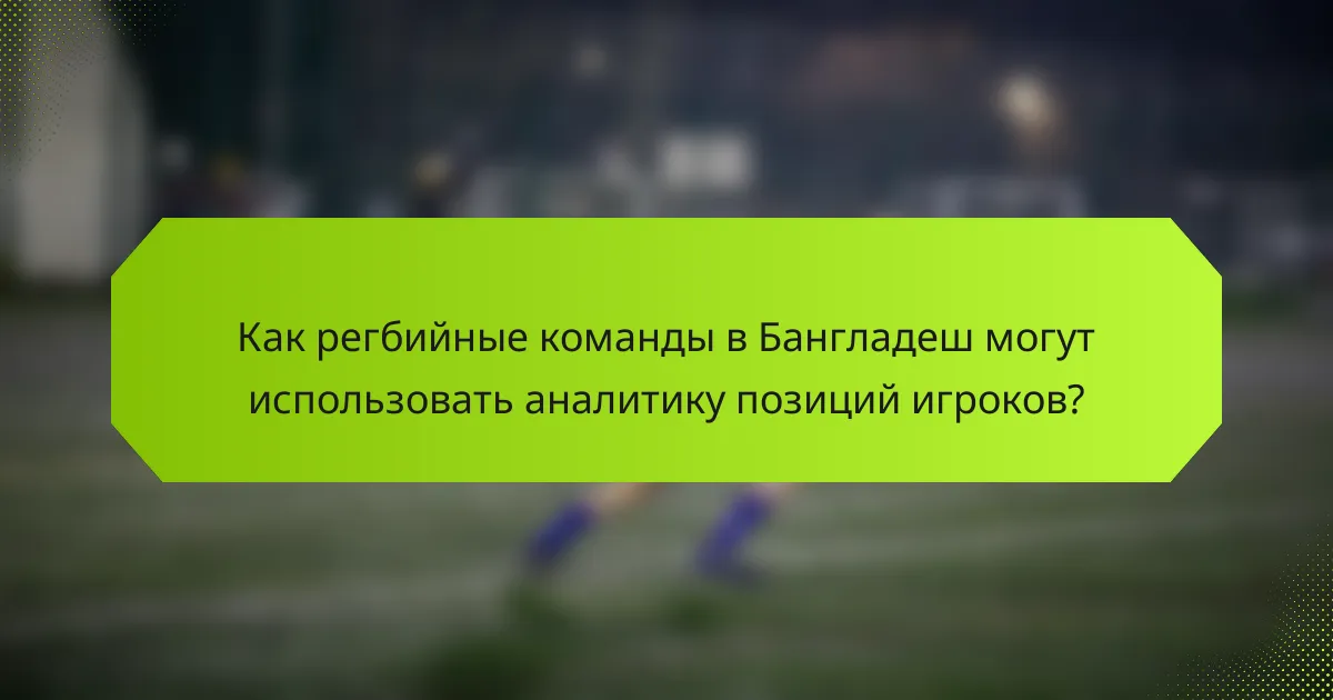 Как регбийные команды в Бангладеш могут использовать аналитику позиций игроков?