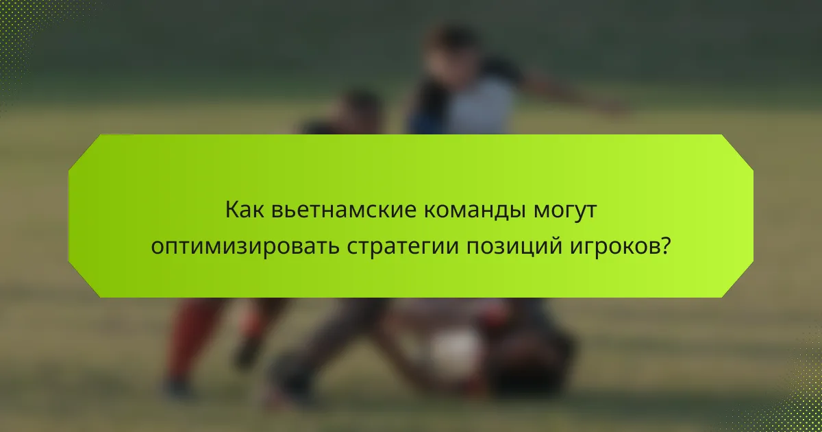Как вьетнамские команды могут оптимизировать стратегии позиций игроков?