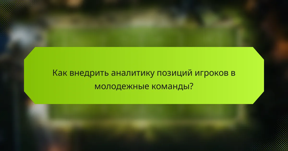 Как внедрить аналитику позиций игроков в молодежные команды?
