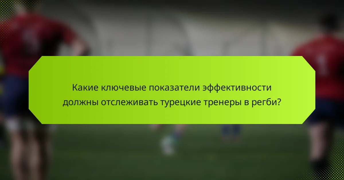 Какие ключевые показатели эффективности должны отслеживать турецкие тренеры в регби?