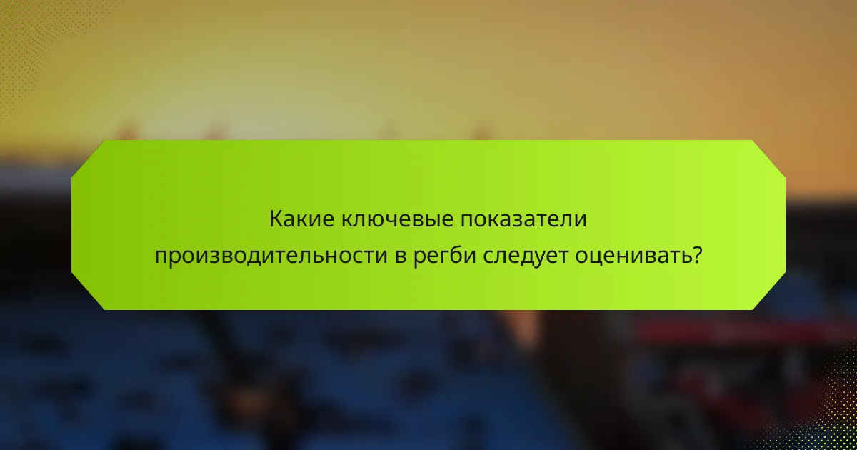 Какие ключевые показатели производительности в регби следует оценивать?