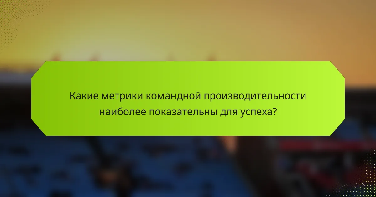 Какие метрики командной производительности наиболее показательны для успеха?