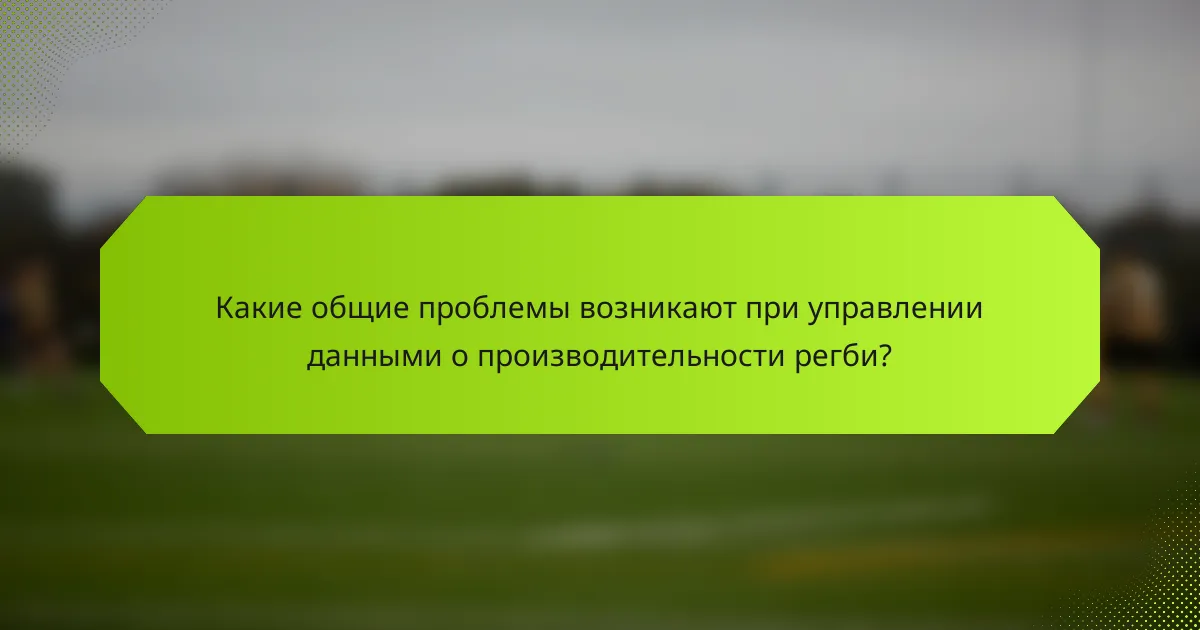 Какие общие проблемы возникают при управлении данными о производительности регби?