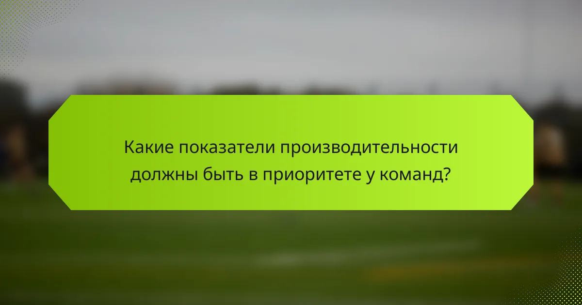 Какие показатели производительности должны быть в приоритете у команд?