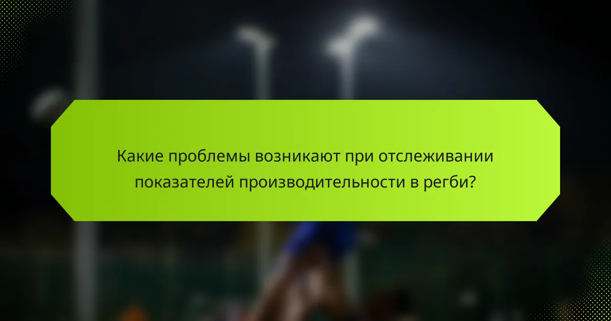 Какие проблемы возникают при отслеживании показателей производительности в регби?