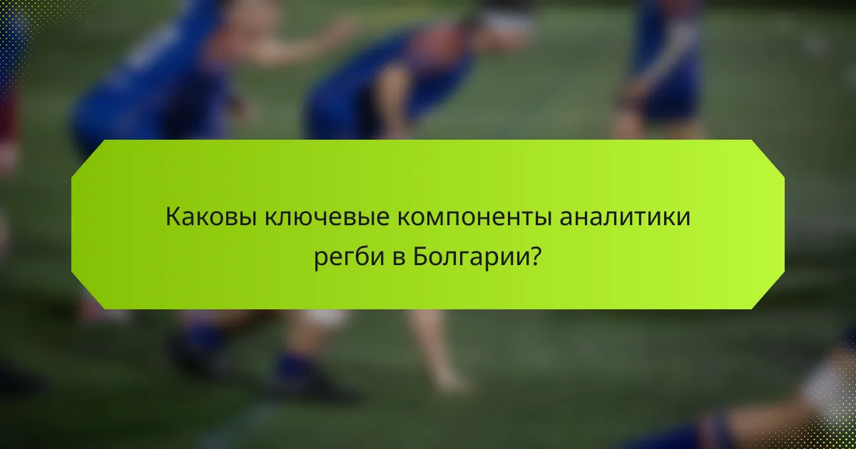 Каковы ключевые компоненты аналитики регби в Болгарии?