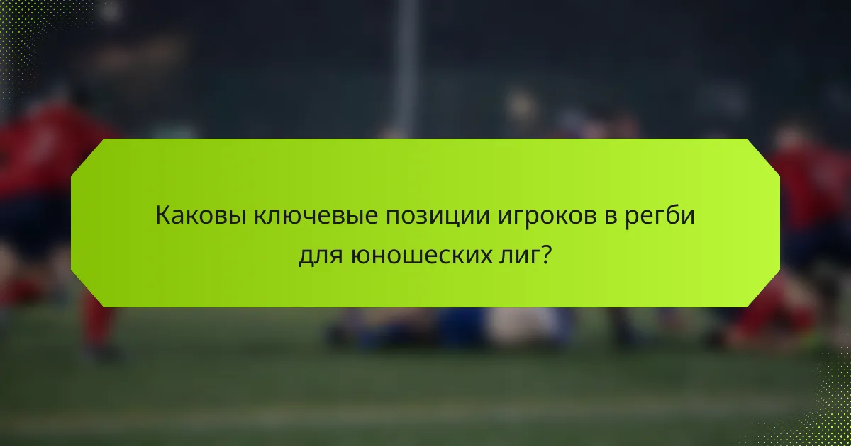 Каковы ключевые позиции игроков в регби для юношеских лиг?
