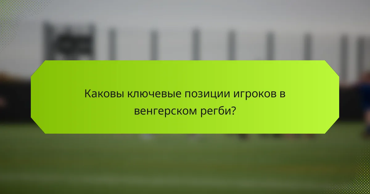 Каковы ключевые позиции игроков в венгерском регби?