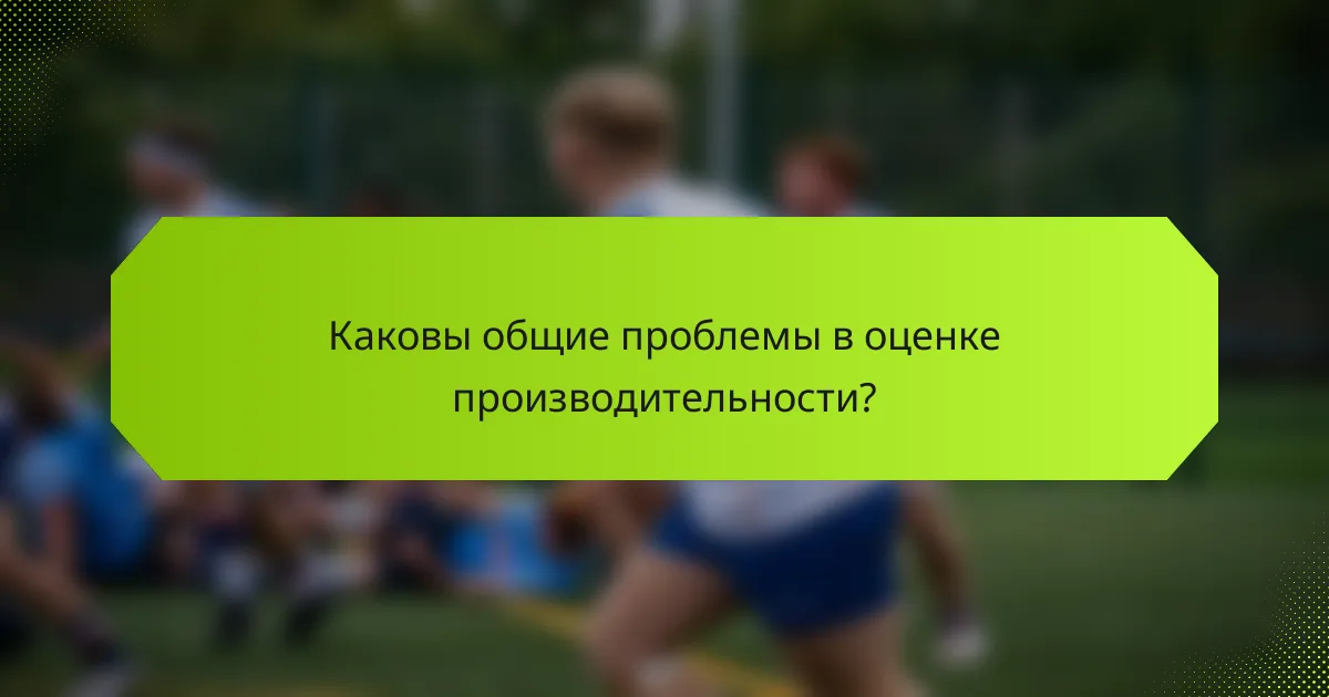 Каковы общие проблемы в оценке производительности?