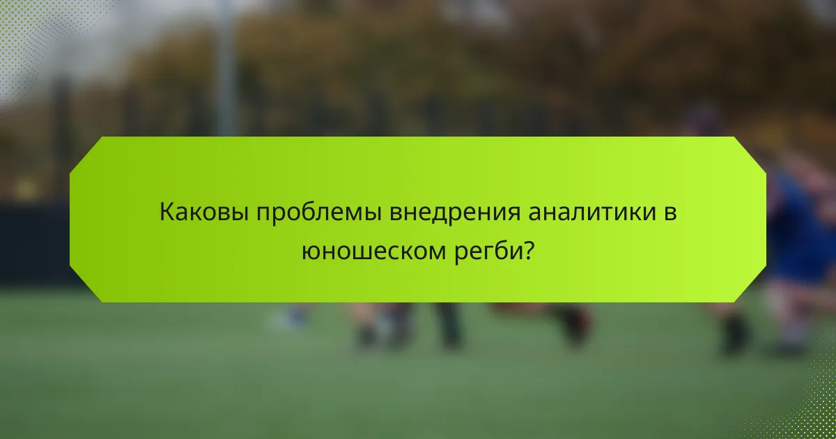 Каковы проблемы внедрения аналитики в юношеском регби?