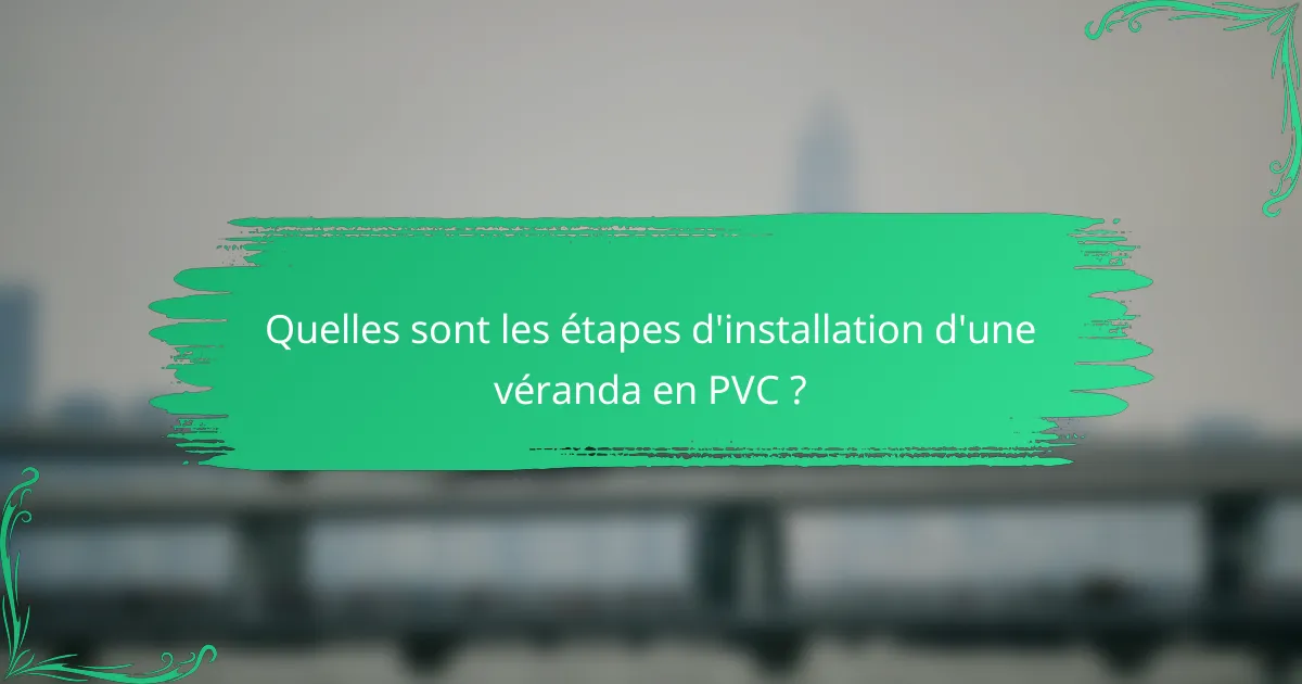 Quelles sont les étapes d'installation d'une véranda en PVC ?