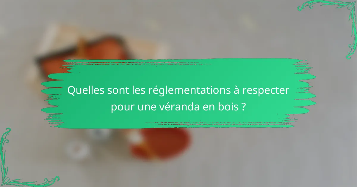 Quelles sont les réglementations à respecter pour une véranda en bois ?