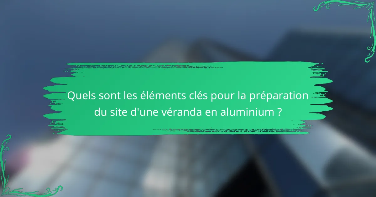 Quels sont les éléments clés pour la préparation du site d'une véranda en aluminium ?
